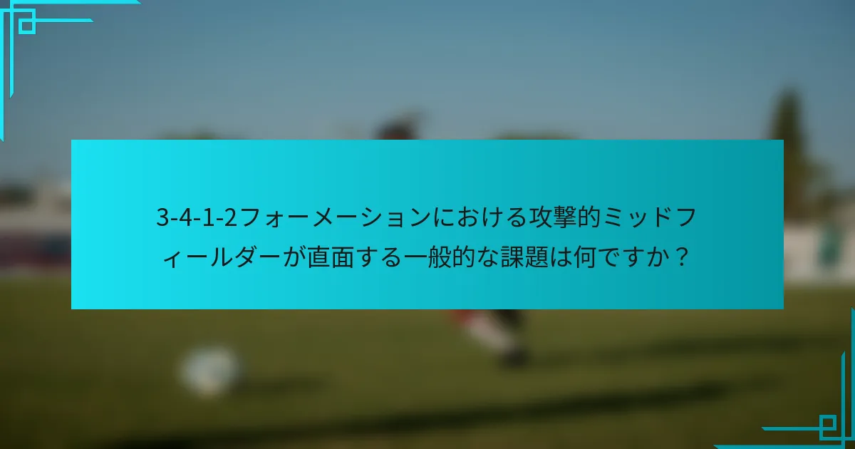 3-4-1-2フォーメーションにおける攻撃的ミッドフィールダーが直面する一般的な課題は何ですか？