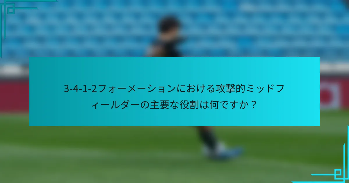 3-4-1-2フォーメーションにおける攻撃的ミッドフィールダーの主要な役割は何ですか？