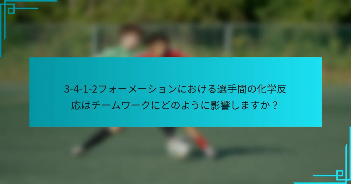 3-4-1-2フォーメーションにおける選手間の化学反応はチームワークにどのように影響しますか？