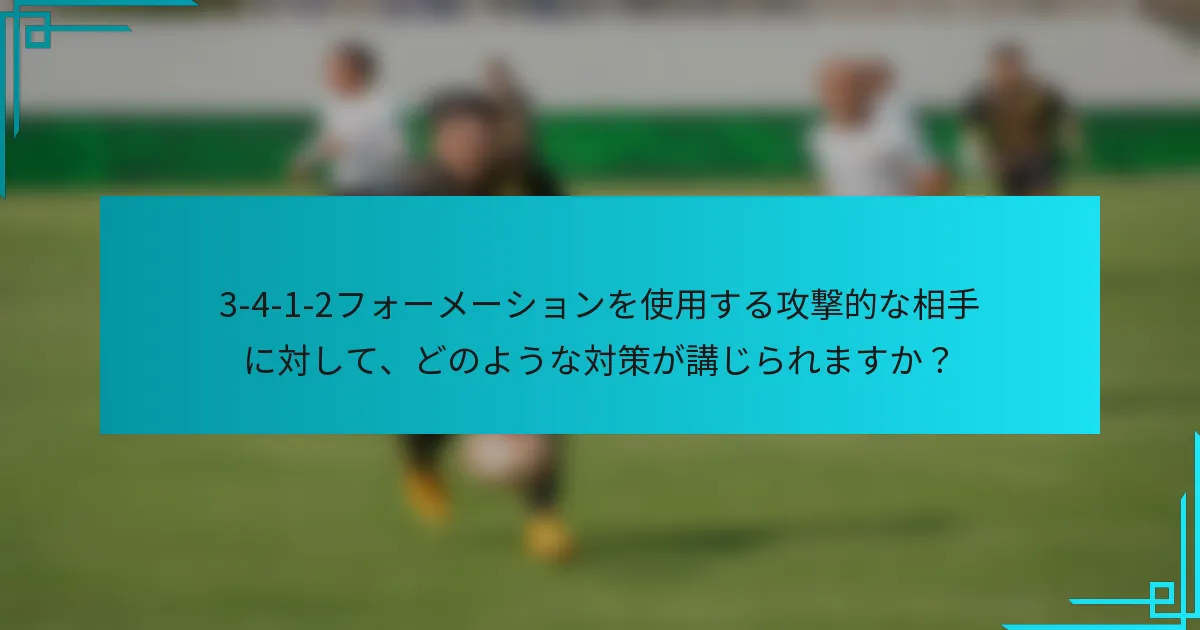 3-4-1-2フォーメーションを使用する攻撃的な相手に対して、どのような対策が講じられますか？