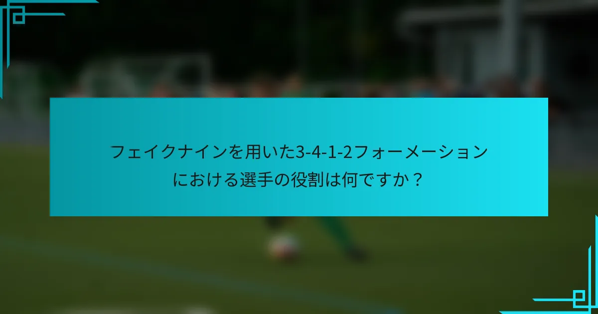 フェイクナインを用いた3-4-1-2フォーメーションにおける選手の役割は何ですか？