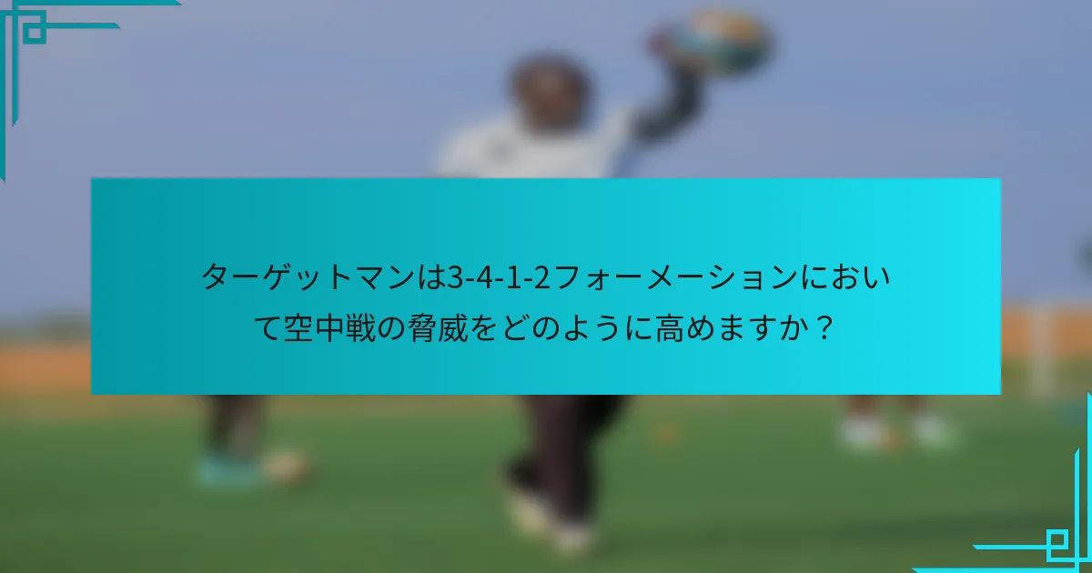 ターゲットマンは3-4-1-2フォーメーションにおいて空中戦の脅威をどのように高めますか？