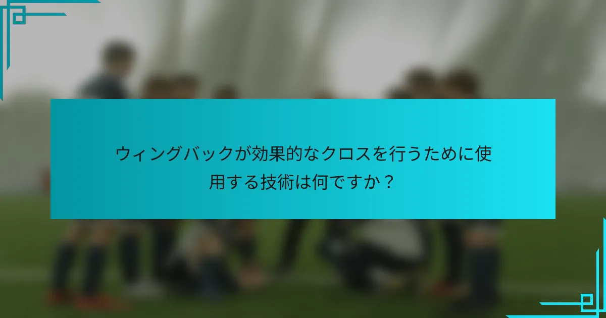 ウィングバックが効果的なクロスを行うために使用する技術は何ですか？